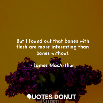  But I found out that bones with flesh are more interesting than bones without.... - James MacArthur - Quotes Donut