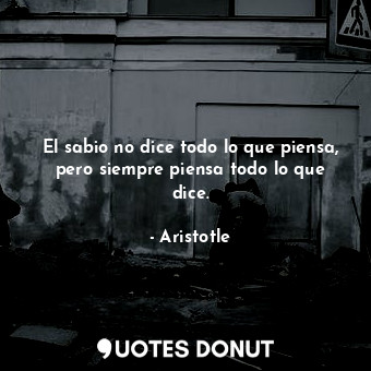  El sabio no dice todo lo que piensa, pero siempre piensa todo lo que dice.... - Aristotle - Quotes Donut