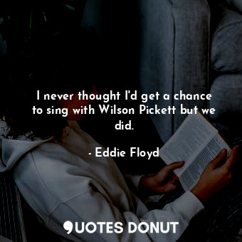  I never thought I&#39;d get a chance to sing with Wilson Pickett but we did.... - Eddie Floyd - Quotes Donut