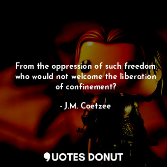 From the oppression of such freedom who would not welcome the liberation of confinement?