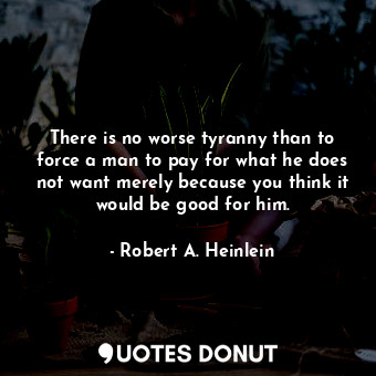  There is no worse tyranny than to force a man to pay for what he does not want m... - Robert A. Heinlein - Quotes Donut