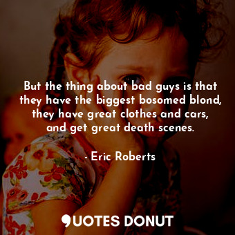  But the thing about bad guys is that they have the biggest bosomed blond, they h... - Eric Roberts - Quotes Donut