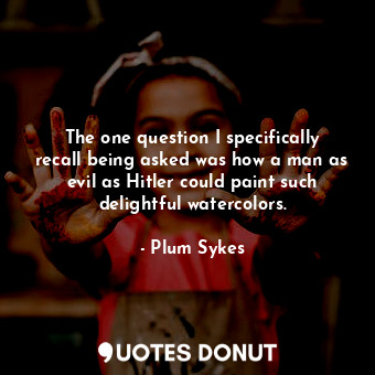  The one question I specifically recall being asked was how a man as evil as Hitl... - Plum Sykes - Quotes Donut