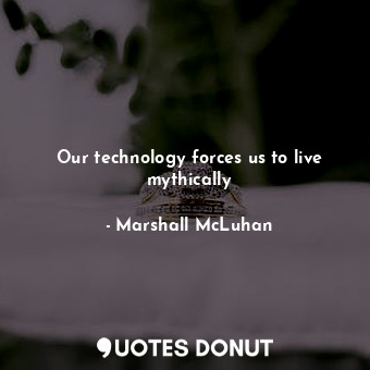 Our technology forces us to live mythically