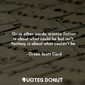  Or in other words, science fiction is about what could be but isn't; fantasy is ... - Orson Scott Card - Quotes Donut