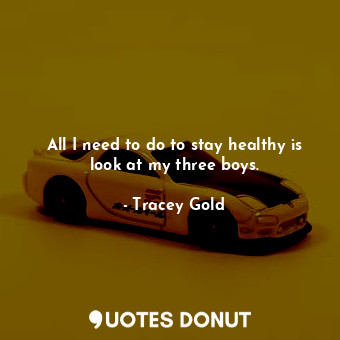  All I need to do to stay healthy is look at my three boys.... - Tracey Gold - Quotes Donut
