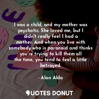  I was a child, and my mother was psychotic. She loved me, but I didn&#39;t reall... - Alan Alda - Quotes Donut