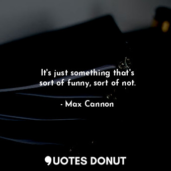  It&#39;s just something that&#39;s sort of funny, sort of not.... - Max Cannon - Quotes Donut