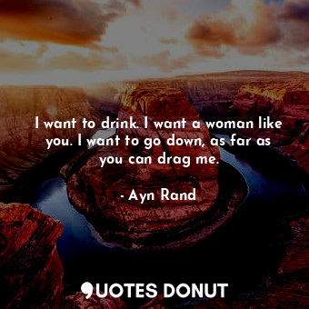  I want to drink. I want a woman like you. I want to go down, as far as you can d... - Ayn Rand - Quotes Donut