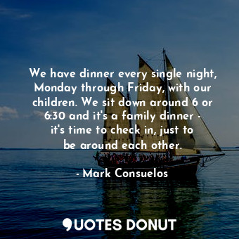 We have dinner every single night, Monday through Friday, with our children. We sit down around 6 or 6:30 and it&#39;s a family dinner - it&#39;s time to check in, just to be around each other.