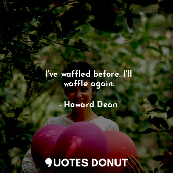  I&#39;ve waffled before. I&#39;ll waffle again.... - Howard Dean - Quotes Donut