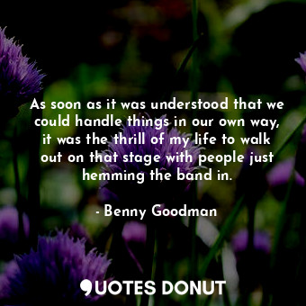 As soon as it was understood that we could handle things in our own way, it was ... - Benny Goodman - Quotes Donut