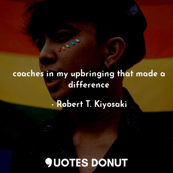  coaches in my upbringing that made a difference... - Robert T. Kiyosaki - Quotes Donut