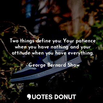 Two things define you: Your patience when you have nothing and your attitude when you have everything.