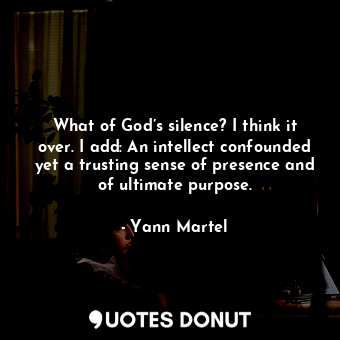 What of God’s silence? I think it over. I add: An intellect confounded yet a trusting sense of presence and of ultimate purpose.