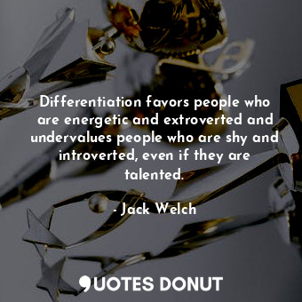 Differentiation favors people who are energetic and extroverted and undervalues people who are shy and introverted, even if they are talented.