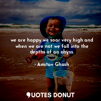  we are happy we soar very high and when we are not we fall into the depths of an... - Amitav Ghosh - Quotes Donut