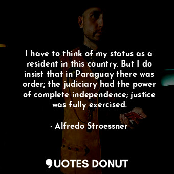  I have to think of my status as a resident in this country. But I do insist that... - Alfredo Stroessner - Quotes Donut