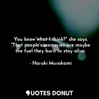  You know what I think?" she says. "That people's memories are maybe the fuel the... - Haruki Murakami - Quotes Donut