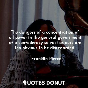 The dangers of a concentration of all power in the general government of a confederacy so vast as ours are too obvious to be disregarded.