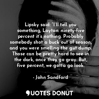 Lipsky said: “I’ll tell you something, Layton: ninety-five percent it’s nothing. Probably somebody shot a buck out of season, and you were smelling the gut dump. Those can be pretty hard to see in the dark, once they go gray. But, five percent, we gotta go look.