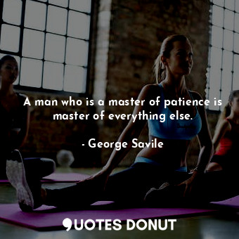  A man who is a master of patience is master of everything else.... - George Savile - Quotes Donut