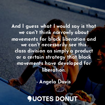  And I guess what I would say is that we can&#39;t think narrowly about movements... - Angela Davis - Quotes Donut