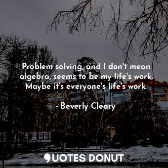  Problem solving, and I don't mean algebra, seems to be my life's work. Maybe it'... - Beverly Cleary - Quotes Donut