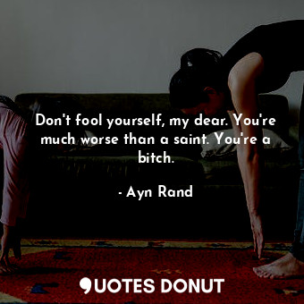  Don't fool yourself, my dear. You're much worse than a saint. You're a bitch.... - Ayn Rand - Quotes Donut