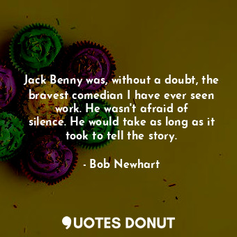  Jack Benny was, without a doubt, the bravest comedian I have ever seen work. He ... - Bob Newhart - Quotes Donut
