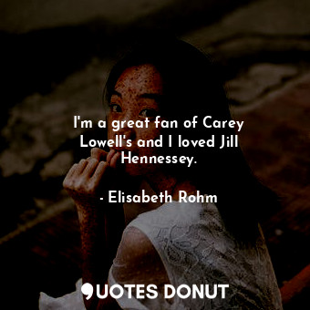  I&#39;m a great fan of Carey Lowell&#39;s and I loved Jill Hennessey.... - Elisabeth Rohm - Quotes Donut