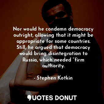 Nor would he condemn democracy outright, allowing that it might be appropriate for some countries. Still, he argued that democracy would bring disintegration to Russia, which needed “firm authority.