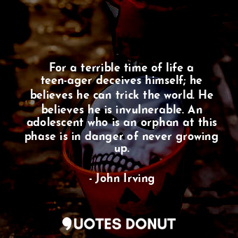 For a terrible time of life a teen-ager deceives himself; he believes he can trick the world. He believes he is invulnerable. An adolescent who is an orphan at this phase is in danger of never growing up.