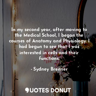 In my second year, after moving to the Medical School, I began the courses of An... - Sydney Brenner - Quotes Donut