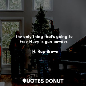 The only thing that&#39;s going to free Huey is gun powder.
