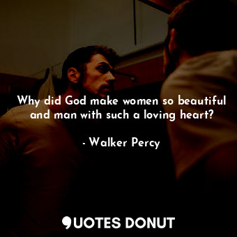 Why did God make women so beautiful and man with such a loving heart?
