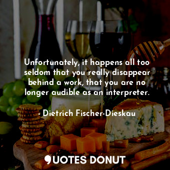  Unfortunately, it happens all too seldom that you really disappear behind a work... - Dietrich Fischer-Dieskau - Quotes Donut
