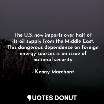 The U.S. now imports over half of its oil supply from the Middle East. This dangerous dependence on foreign energy sources is an issue of national security.