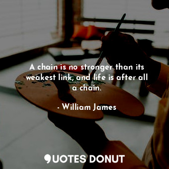 A chain is no stronger than its weakest link, and life is after all a chain.