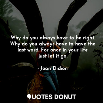  Why do you always have to be right. Why do you always have to have the last word... - Joan Didion - Quotes Donut