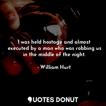  I was held hostage and almost executed by a man who was robbing us in the middle... - William Hurt - Quotes Donut