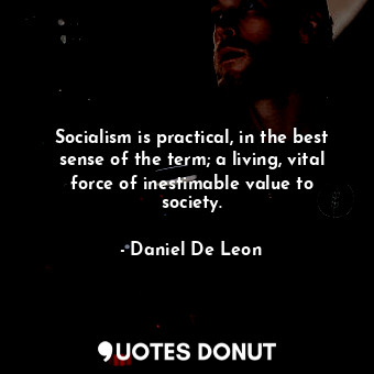  Socialism is practical, in the best sense of the term; a living, vital force of ... - Daniel De Leon - Quotes Donut