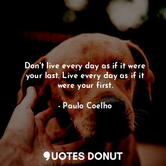 Don't live every day as if it were your last. Live every day as if it were your first.