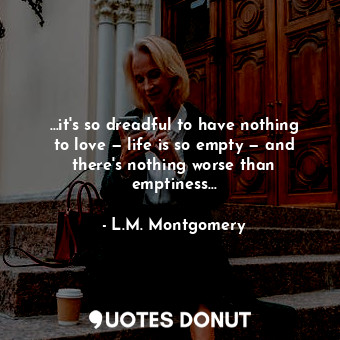  …it's so dreadful to have nothing to love — life is so empty — and there's nothi... - L.M. Montgomery - Quotes Donut