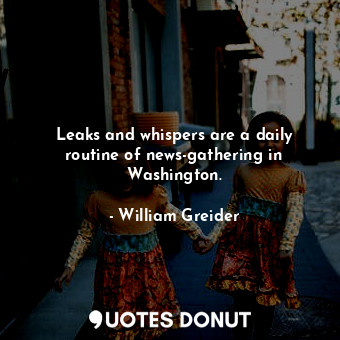  Leaks and whispers are a daily routine of news-gathering in Washington.... - William Greider - Quotes Donut