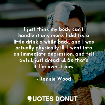  I just think my body can&#39;t handle it any more. I did try a little drink a wh... - Ronnie Wood - Quotes Donut