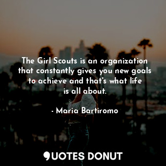 The Girl Scouts is an organization that constantly gives you new goals to achieve and that&#39;s what life is all about.
