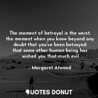 The moment of betrayal is the worst, the moment when you know beyond any doubt that you've been betrayed: that some other human being has wished you that much evil