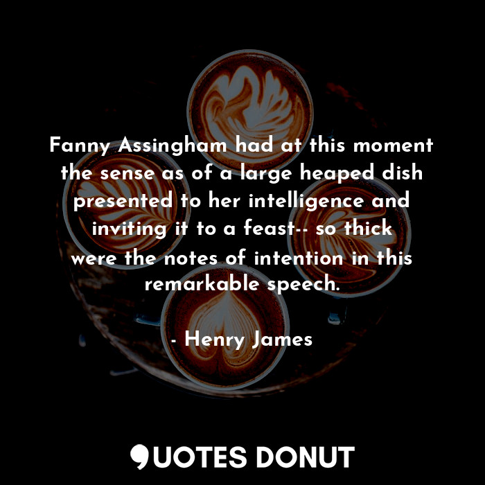 Fanny Assingham had at this moment the sense as of a large heaped dish presented to her intelligence and inviting it to a feast-- so thick were the notes of intention in this remarkable speech.