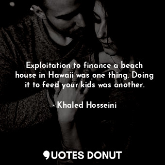  Exploitation to finance a beach house in Hawaii was one thing. Doing it to feed ... - Khaled Hosseini - Quotes Donut